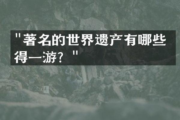 "著名的世界遗产有哪些值得一游？"