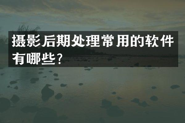 摄影后期处理常用的软件有哪些？