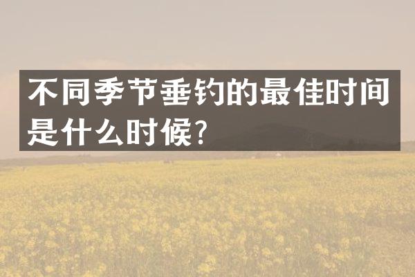 不同季节垂钓的最佳时间是什么时候？