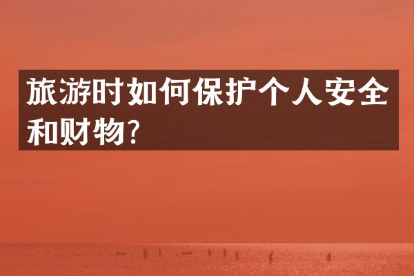 旅游时如何保护个人安全和财物？