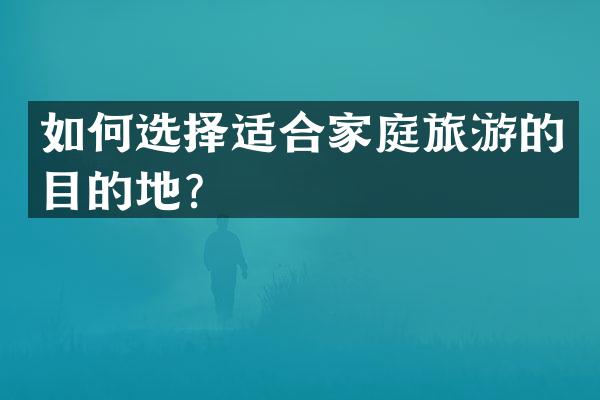 如何选择适合家庭旅游的目的地？
