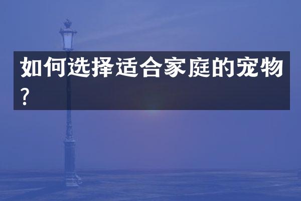如何选择适合家庭的宠物？
