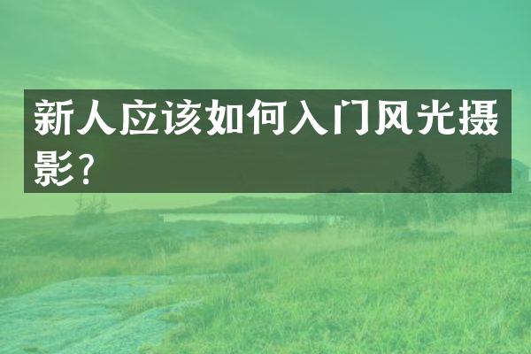 新人应该如何入门风光摄影？