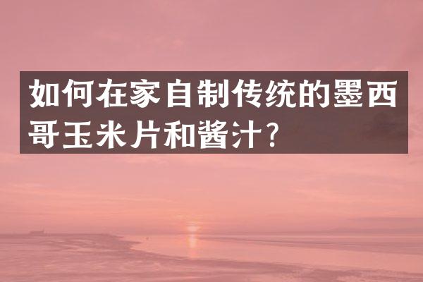 如何在家自制传统的墨西哥玉米片和酱汁？