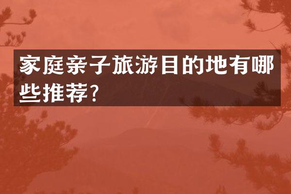 家庭亲子旅游目的地有哪些推荐？