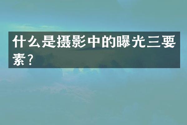 什么是摄影中的曝光三要素？