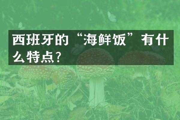 西班牙的&ldquo;海鲜饭&rdquo;有什么特点？