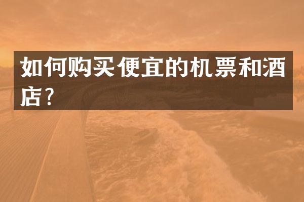 如何购买便宜的机票和酒店？
