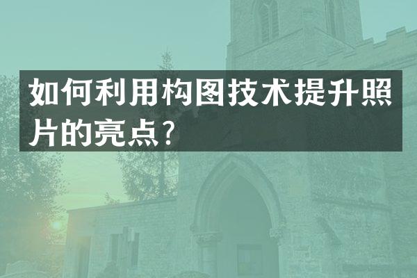 如何利用构图技术提升照片的亮点？