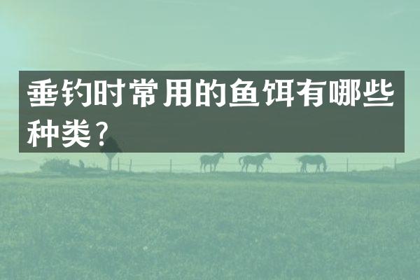 垂钓时常用的鱼饵有哪些种类？
