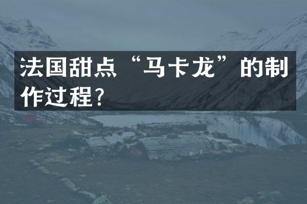 法国甜点&ldquo;马卡龙&rdquo;的制作过程？