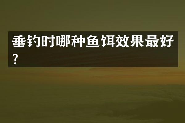 垂钓时哪种鱼饵效果最好？