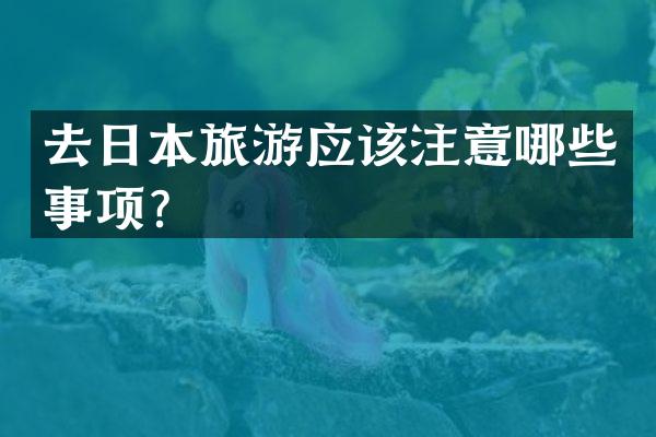 去日本旅游应该注意哪些事项？