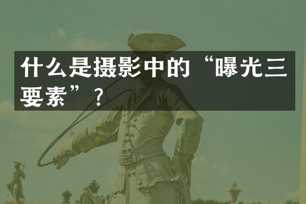 什么是摄影中的&ldquo;曝光三要素&rdquo;？