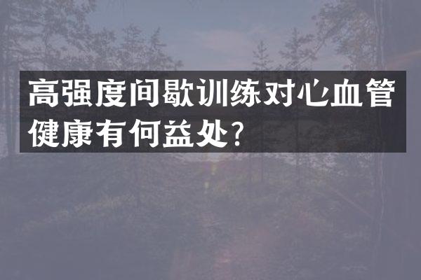 高强度间歇训练对心血管健康有何益处？