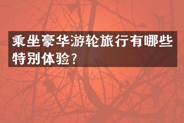乘坐豪华游轮旅行有哪些特别体验？