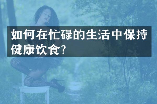 如何在忙碌的生活中保持健康饮食？