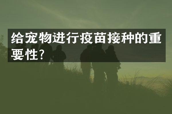 给宠物进行疫苗接种的重要性？