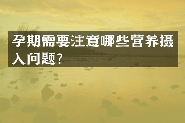 孕期需要注意哪些营养摄入问题？