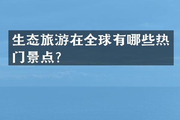 生态旅游在全球有哪些热门景点？
