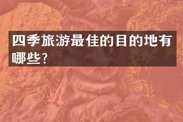 四季旅游最佳的目的地有哪些？