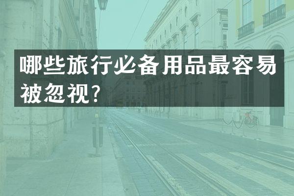 哪些旅行必备用品最容易被忽视？