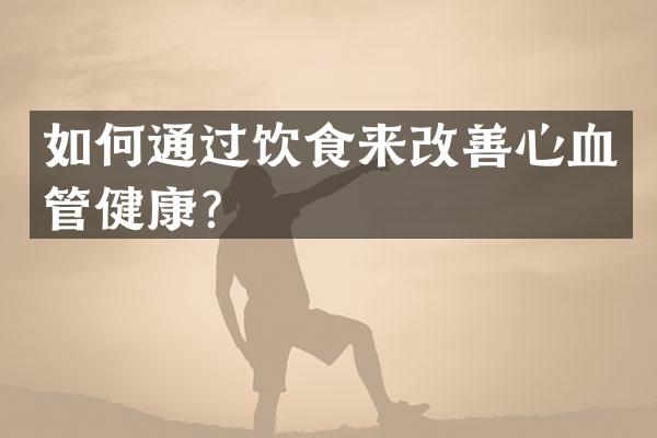 如何通过饮食来改善心血管健康？