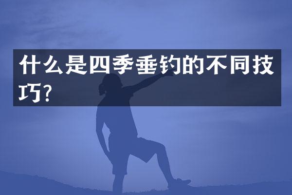 什么是四季垂钓的不同技巧？