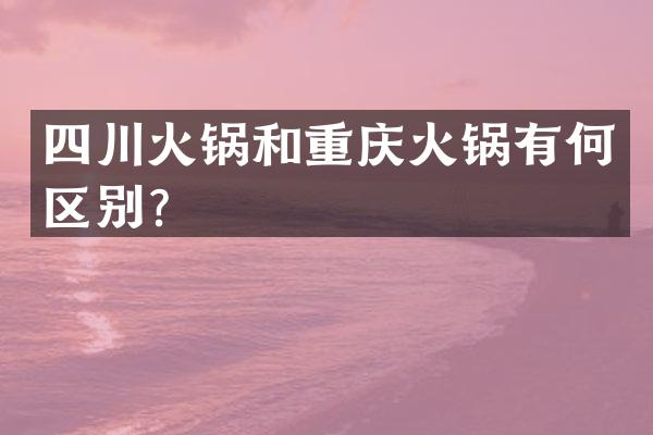 四川火锅和重庆火锅有何区别？