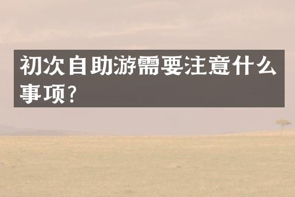 初次自助游需要注意什么事项？