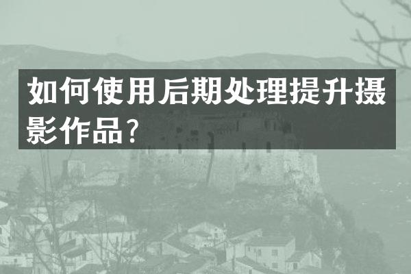 如何使用后期处理提升摄影作品？