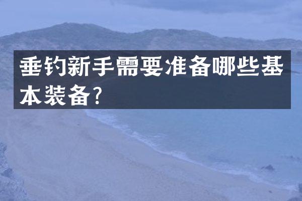 垂钓新手需要准备哪些基本装备？