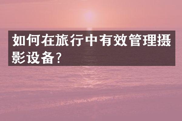 如何在旅行中有效管理摄影设备？