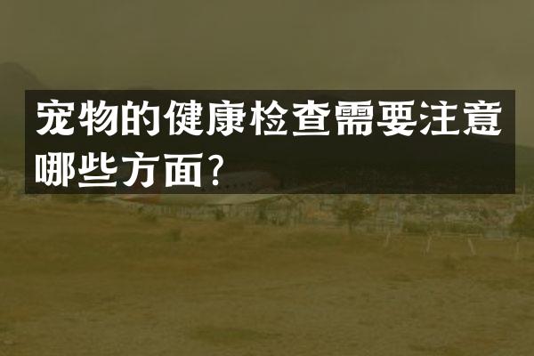 宠物的健康检查需要注意哪些方面？