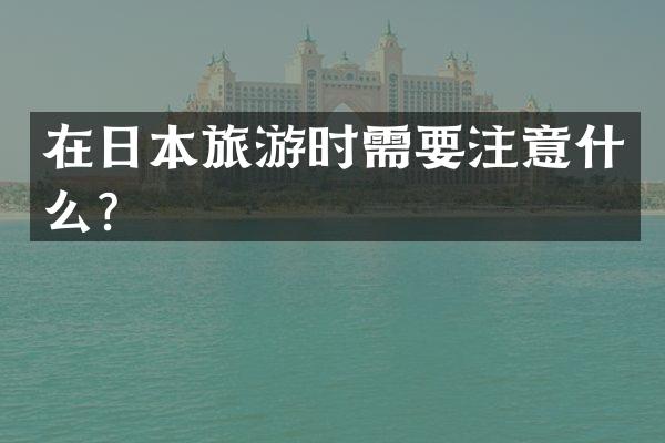 在日本旅游时需要注意什么？