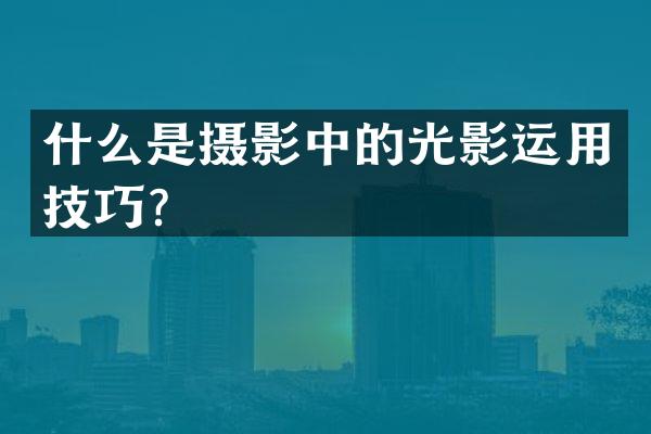 什么是摄影中的光影运用技巧？