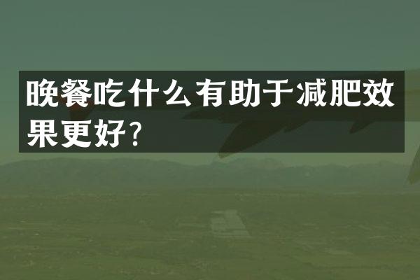 晚餐吃什么有助于减肥效果更好？