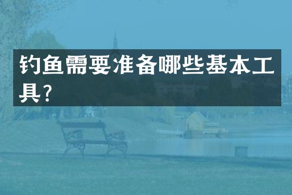 钓鱼需要准备哪些基本工具？