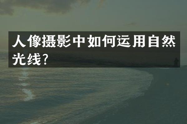 人像摄影中如何运用自然光线？