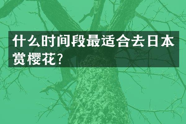 什么时间段最适合去日本赏樱花？