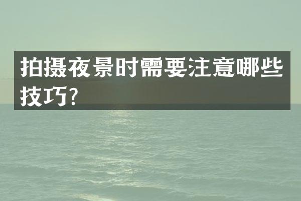 拍摄夜景时需要注意哪些技巧？