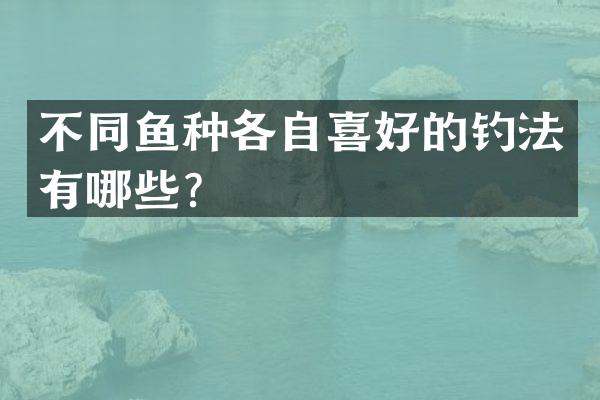 不同鱼种各自喜好的钓法有哪些？