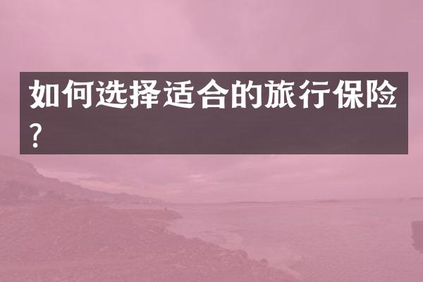 如何选择适合的旅行保险？