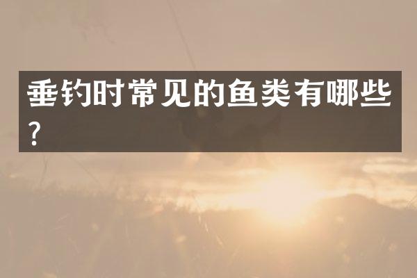 垂钓时常见的鱼类有哪些？