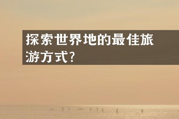 探索世界遺產地的最佳旅游方式？