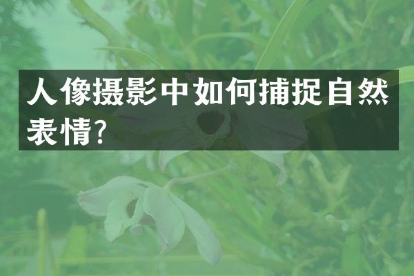 人像摄影中如何捕捉自然表情？