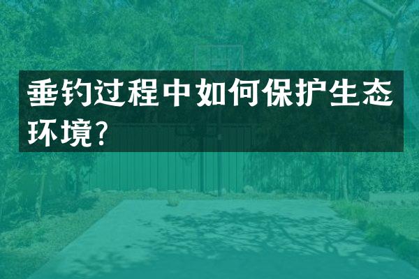 垂钓过程中如何保护生态环境？