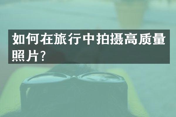 如何在旅行中拍摄高质量照片？