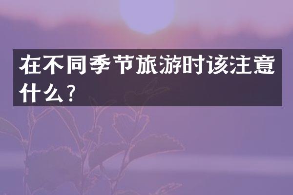 在不同季节旅游时该注意什么？