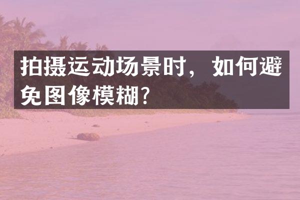 拍摄运动场景时，如何避免图像模糊？